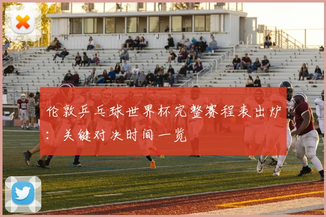 伦敦乒乓球世界杯完整赛程表出炉:关键对决时间一览