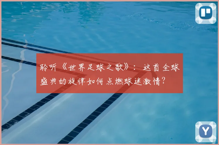 聆听《世界足球之歌》：这首全球盛典的旋律如何点燃球迷激情？