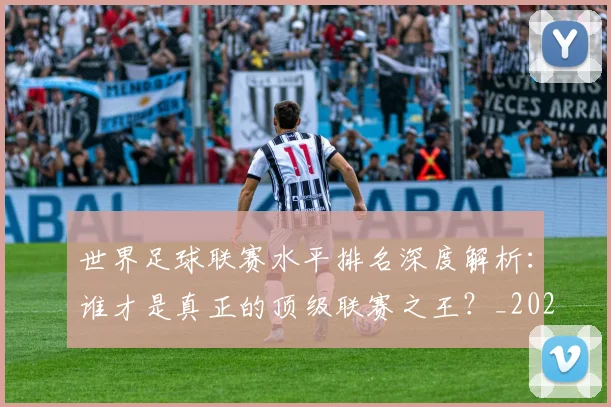 世界足球联赛水平排名深度解析：谁才是真正的顶级联赛之王？_20260609201556