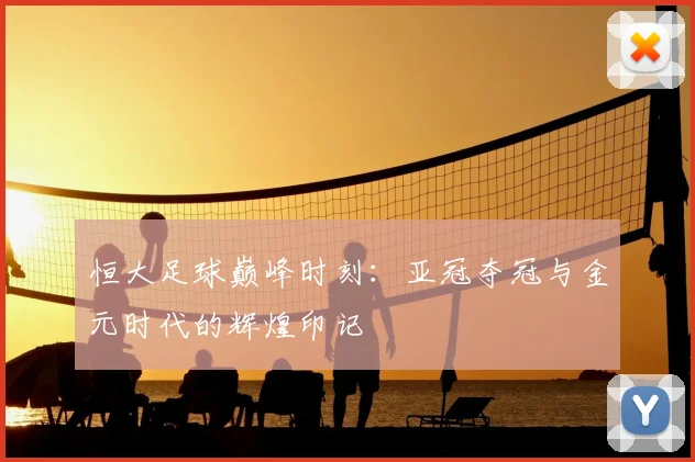恒大足球巅峰时刻:亚冠夺冠与金元时代的辉煌印记