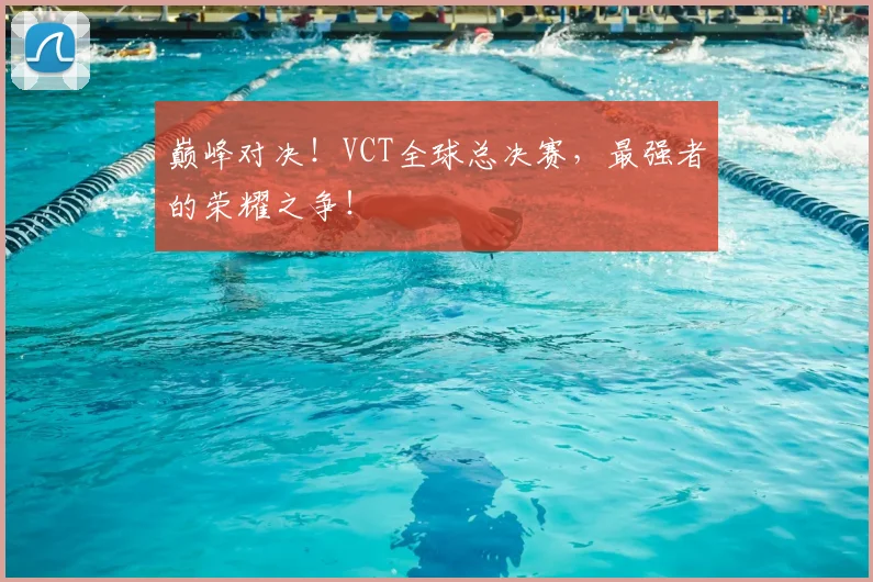 巅峰对决！VCT全球总决赛，最强者的荣耀之争！