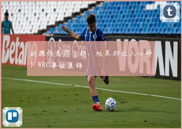 这操作秀得飞起，结果却让人心碎！WRC事故集锦