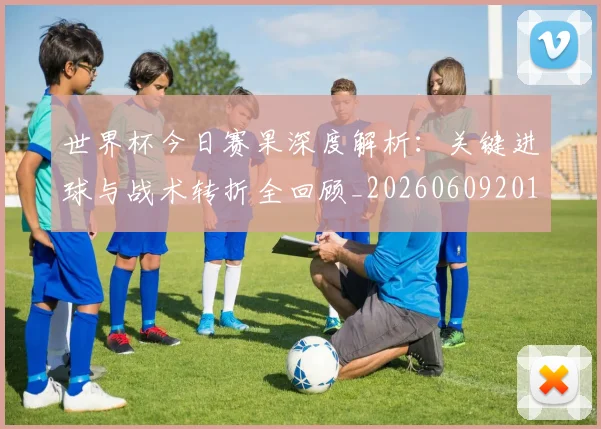 世界杯今日赛果深度解析：关键进球与战术转折全回顾_20260609201259
