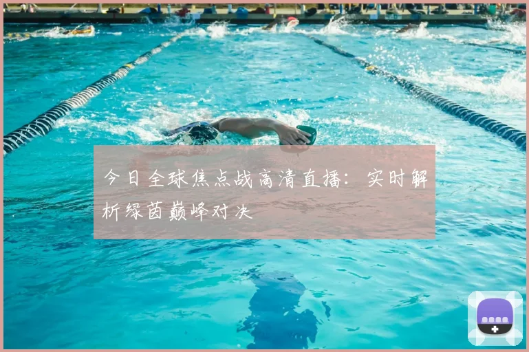 今日全球焦点战高清直播:实时解析绿茵巅峰对决