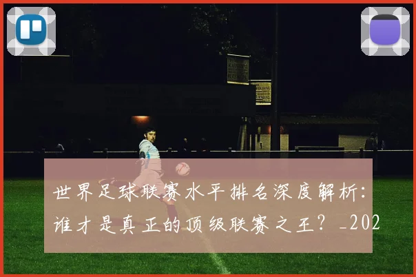世界足球联赛水平排名深度解析:谁才是真正的顶级联赛之王?_20260609201556