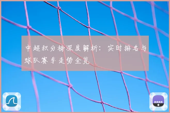 中超积分榜深度解析:实时排名与球队赛季走势全览