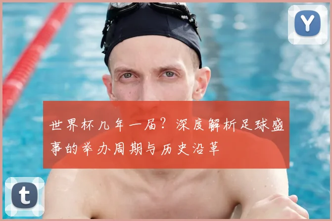 世界杯几年一届?深度解析足球盛事的举办周期与历史沿革
