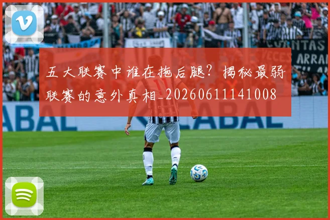 五大联赛中谁在拖后腿?揭秘最弱联赛的意外真相_20260611141008